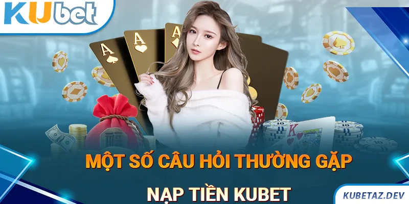 Một số câu hỏi thường gặp khi thực hiện nạp tiền KUBET