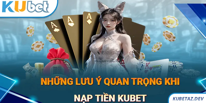 Những lưu ý quan trọng khi thực hiện nạp tiền KUBET