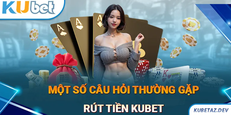 Một số câu hỏi thường gặp khi thực hiện rút tiền KUBET